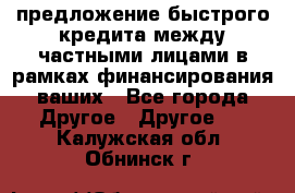 предложение быстрого кредита между частными лицами в рамках финансирования ваших - Все города Другое » Другое   . Калужская обл.,Обнинск г.